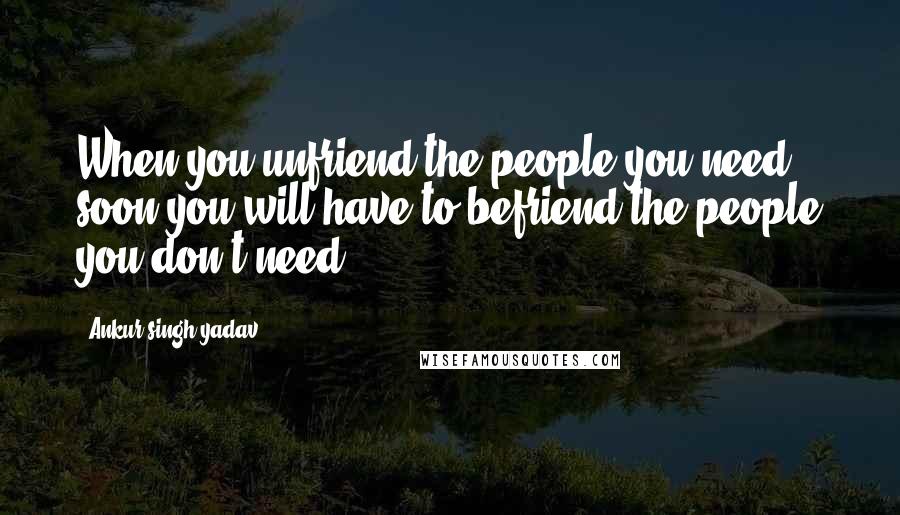 Ankur Singh Yadav Quotes: When you unfriend the people you need, soon you will have to befriend the people you don't need