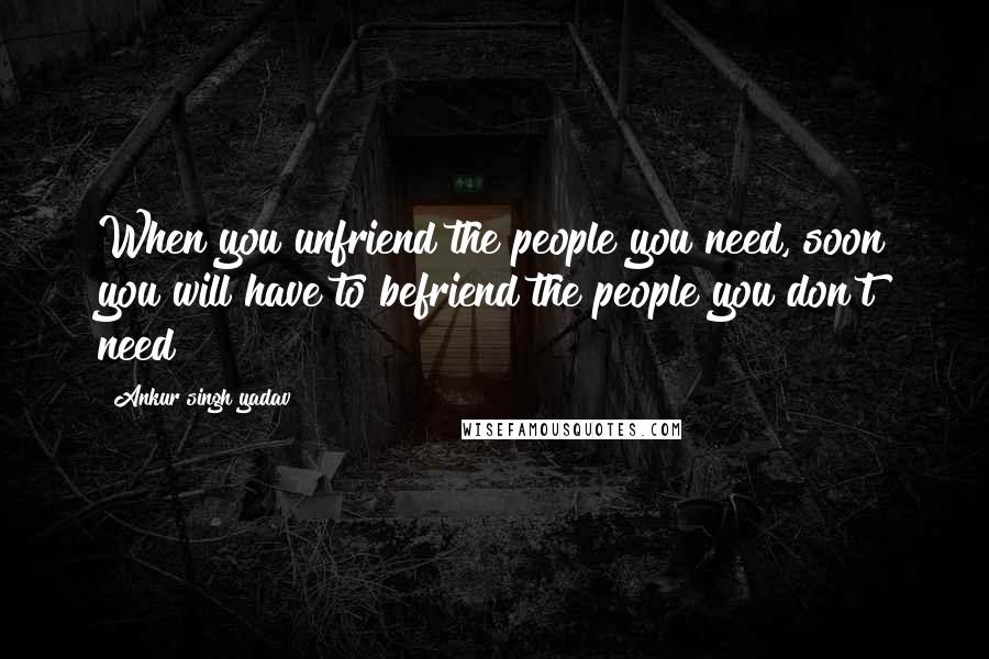 Ankur Singh Yadav Quotes: When you unfriend the people you need, soon you will have to befriend the people you don't need