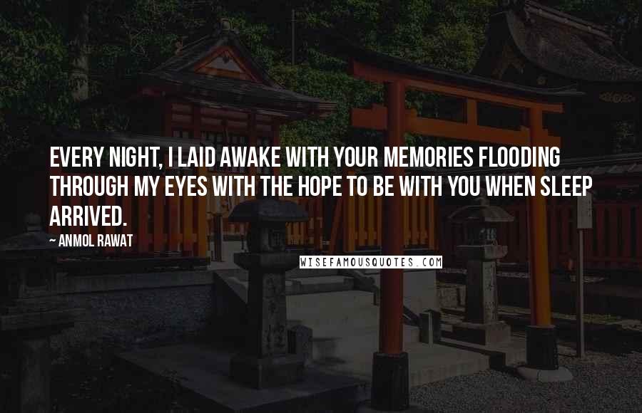 Anmol Rawat Quotes: Every night, I laid awake with your memories flooding through my eyes with the hope to be with you when sleep arrived.