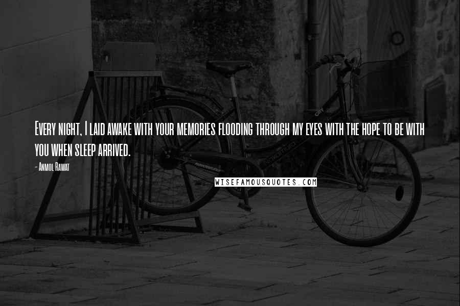 Anmol Rawat Quotes: Every night, I laid awake with your memories flooding through my eyes with the hope to be with you when sleep arrived.