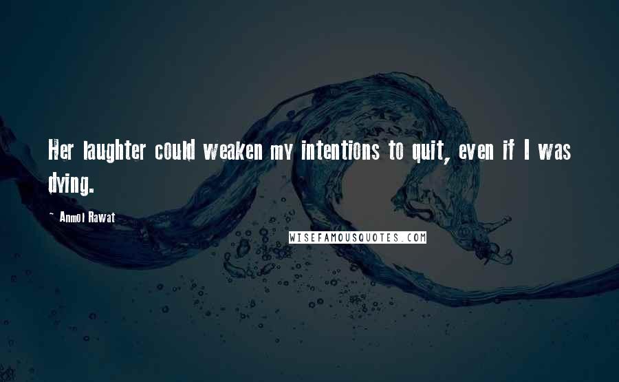 Anmol Rawat Quotes: Her laughter could weaken my intentions to quit, even if I was dying.