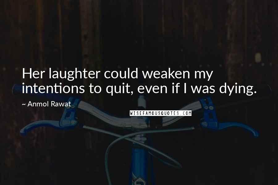 Anmol Rawat Quotes: Her laughter could weaken my intentions to quit, even if I was dying.