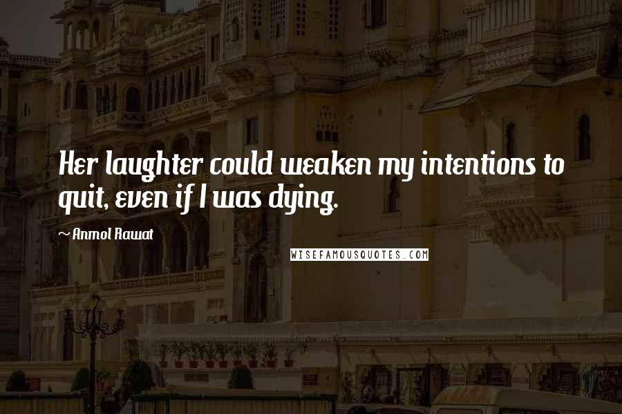 Anmol Rawat Quotes: Her laughter could weaken my intentions to quit, even if I was dying.