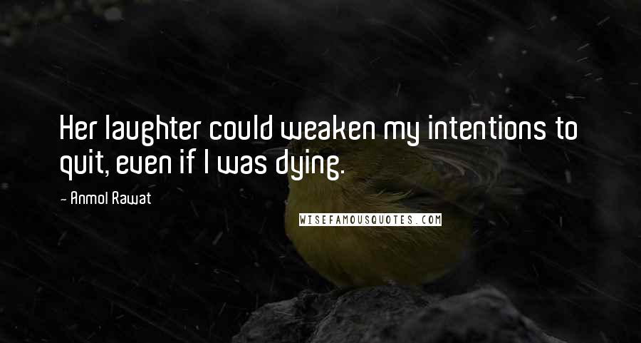 Anmol Rawat Quotes: Her laughter could weaken my intentions to quit, even if I was dying.