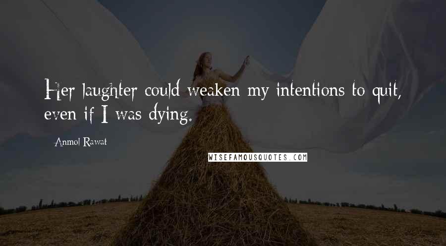 Anmol Rawat Quotes: Her laughter could weaken my intentions to quit, even if I was dying.