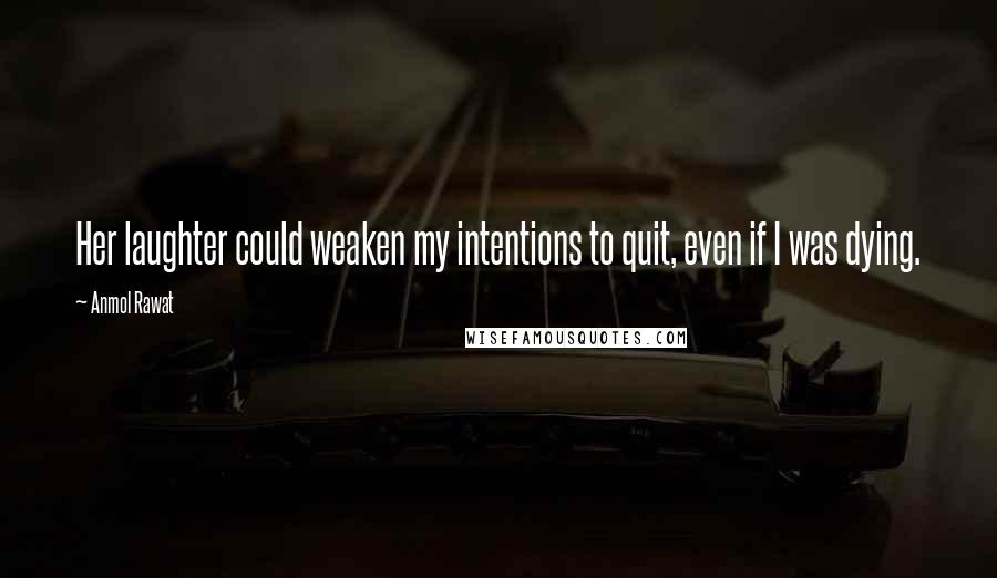 Anmol Rawat Quotes: Her laughter could weaken my intentions to quit, even if I was dying.