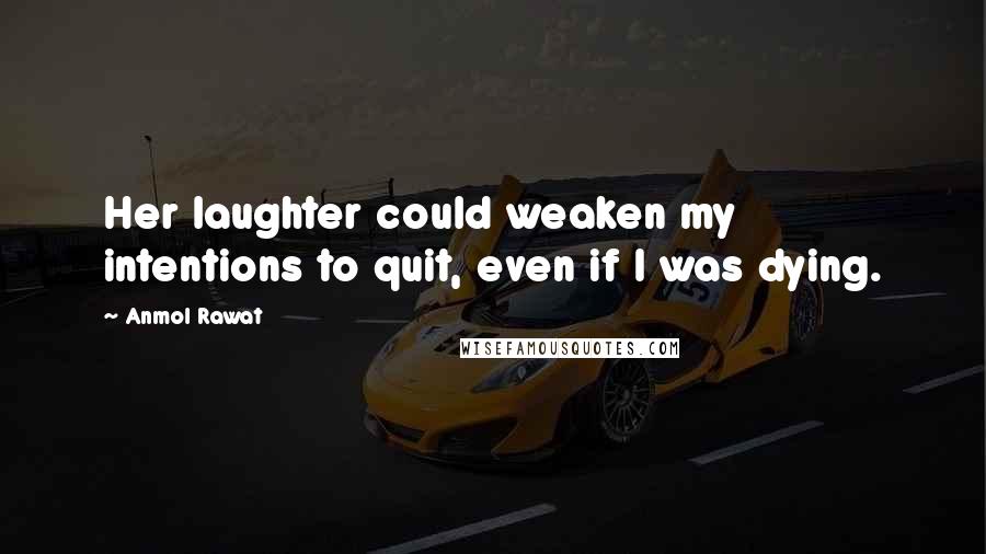 Anmol Rawat Quotes: Her laughter could weaken my intentions to quit, even if I was dying.