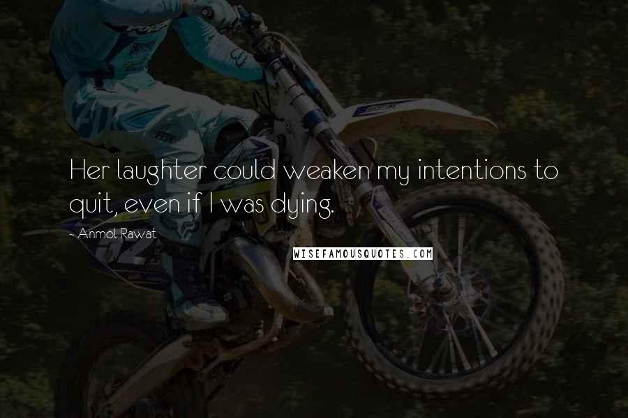 Anmol Rawat Quotes: Her laughter could weaken my intentions to quit, even if I was dying.