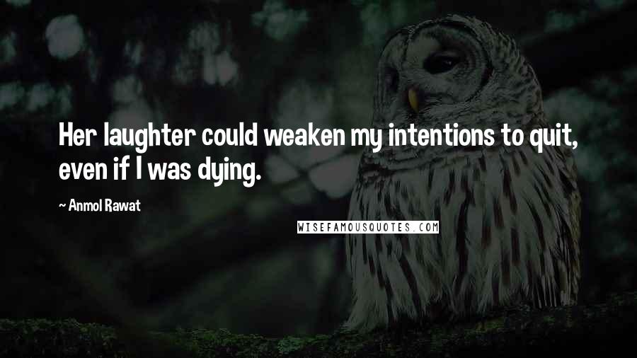 Anmol Rawat Quotes: Her laughter could weaken my intentions to quit, even if I was dying.