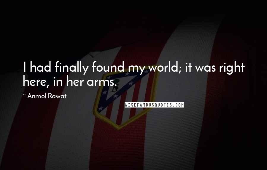 Anmol Rawat Quotes: I had finally found my world; it was right here, in her arms.