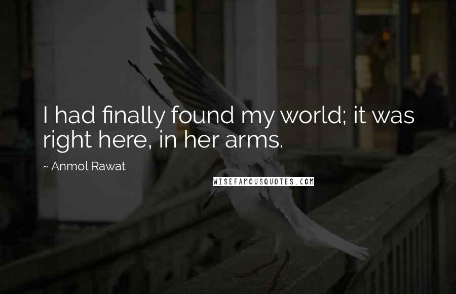 Anmol Rawat Quotes: I had finally found my world; it was right here, in her arms.