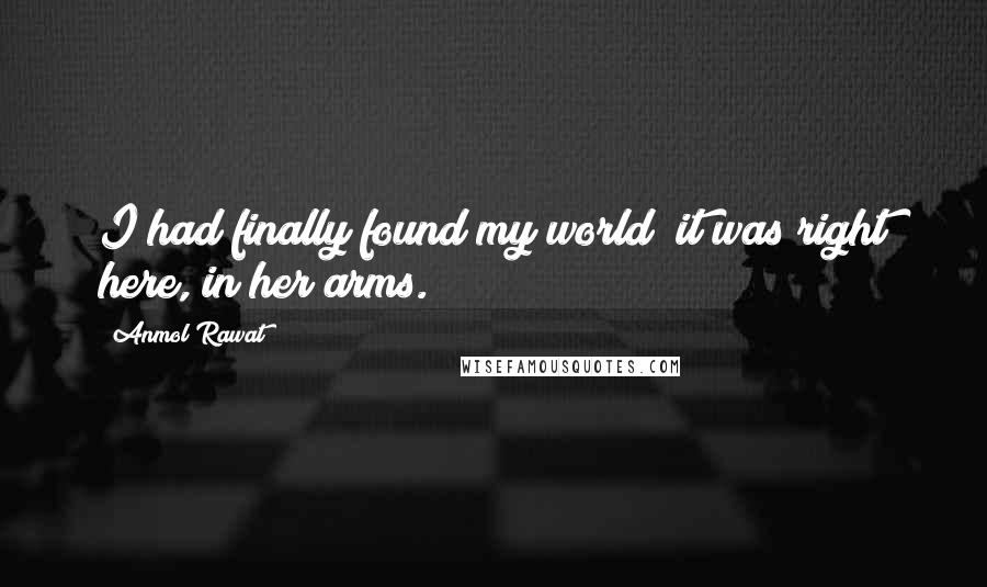 Anmol Rawat Quotes: I had finally found my world; it was right here, in her arms.