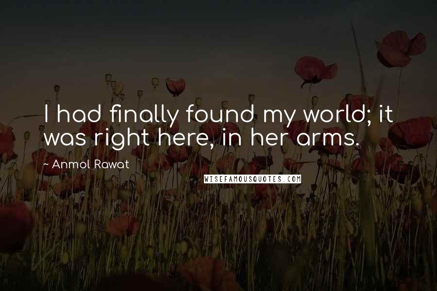 Anmol Rawat Quotes: I had finally found my world; it was right here, in her arms.