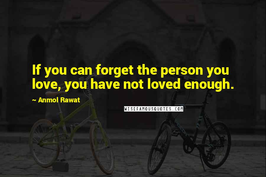 Anmol Rawat Quotes: If you can forget the person you love, you have not loved enough.