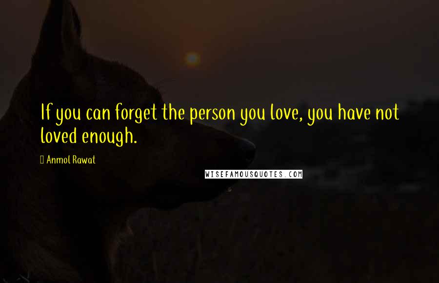 Anmol Rawat Quotes: If you can forget the person you love, you have not loved enough.
