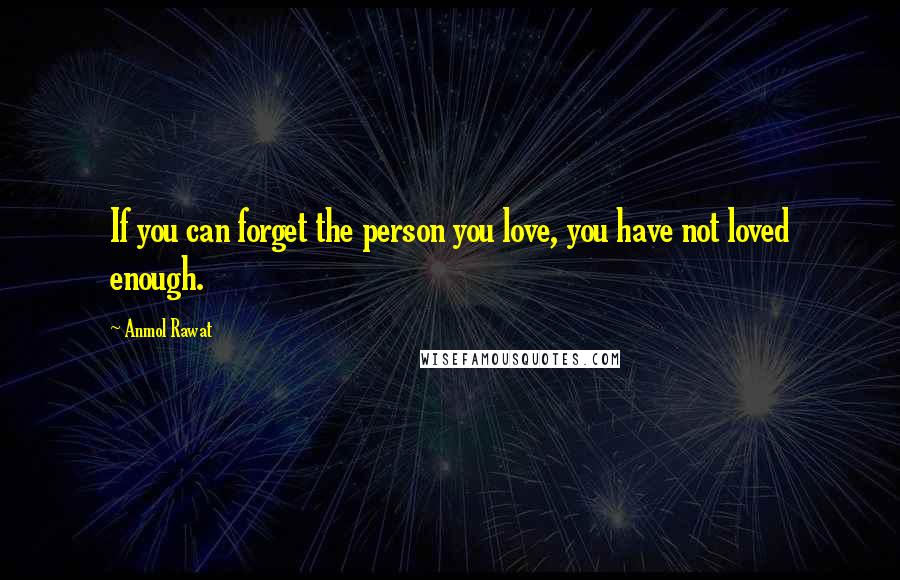 Anmol Rawat Quotes: If you can forget the person you love, you have not loved enough.