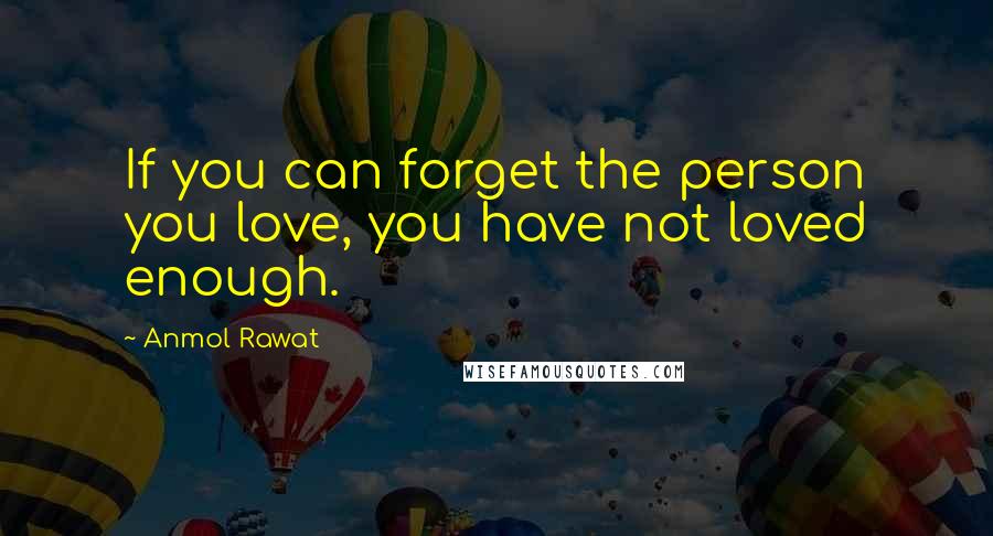 Anmol Rawat Quotes: If you can forget the person you love, you have not loved enough.