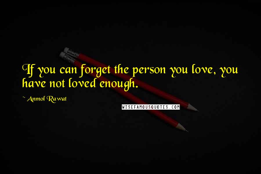 Anmol Rawat Quotes: If you can forget the person you love, you have not loved enough.