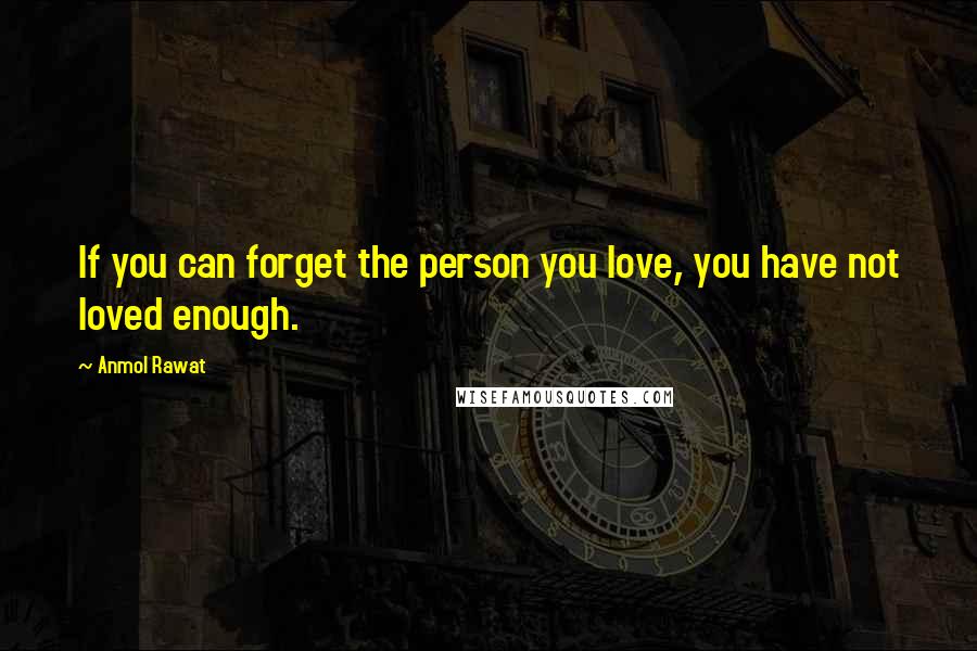 Anmol Rawat Quotes: If you can forget the person you love, you have not loved enough.