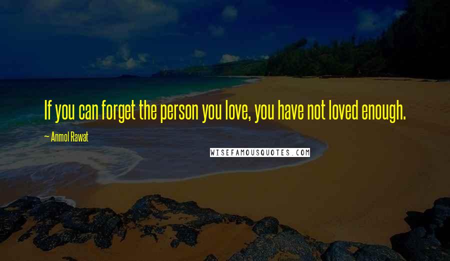 Anmol Rawat Quotes: If you can forget the person you love, you have not loved enough.