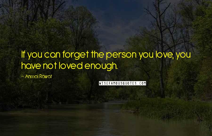 Anmol Rawat Quotes: If you can forget the person you love, you have not loved enough.