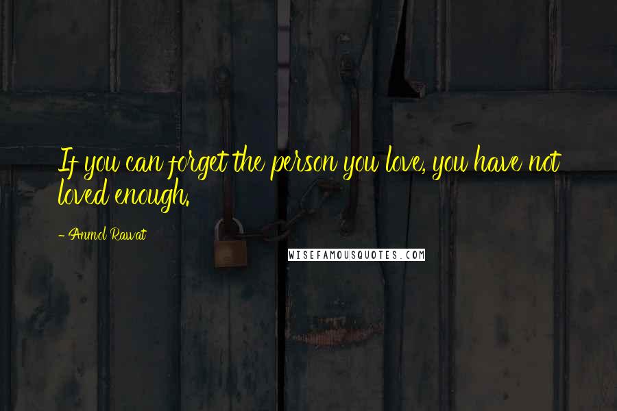 Anmol Rawat Quotes: If you can forget the person you love, you have not loved enough.