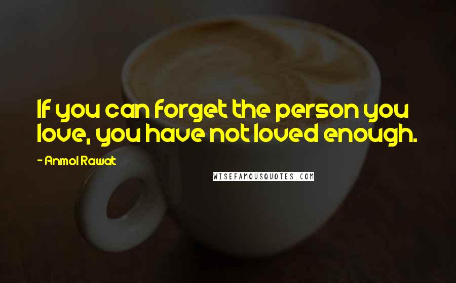 Anmol Rawat Quotes: If you can forget the person you love, you have not loved enough.