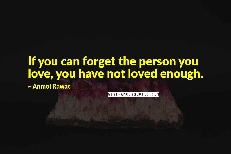 Anmol Rawat Quotes: If you can forget the person you love, you have not loved enough.
