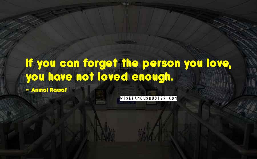 Anmol Rawat Quotes: If you can forget the person you love, you have not loved enough.