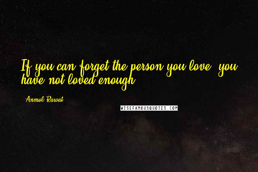 Anmol Rawat Quotes: If you can forget the person you love, you have not loved enough.