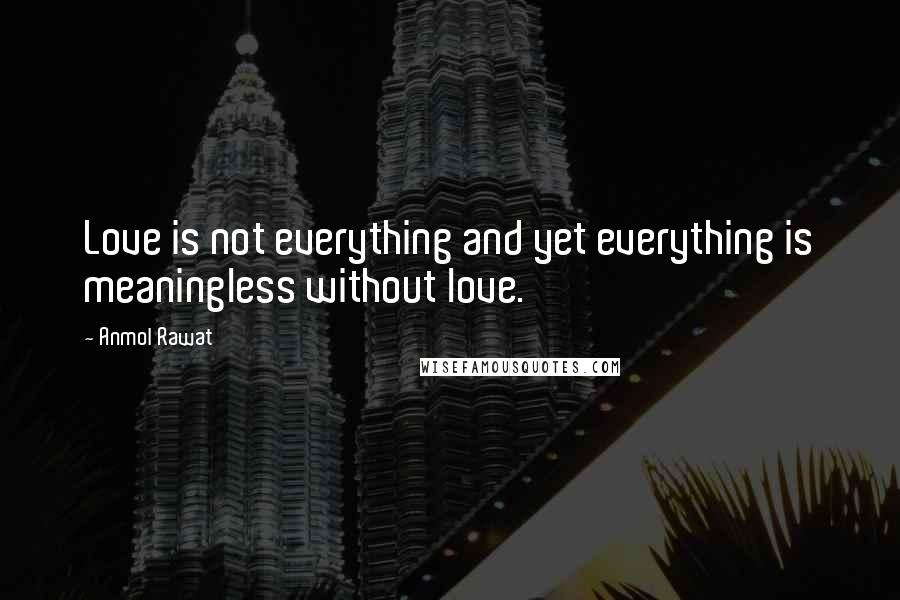 Anmol Rawat Quotes: Love is not everything and yet everything is meaningless without love.