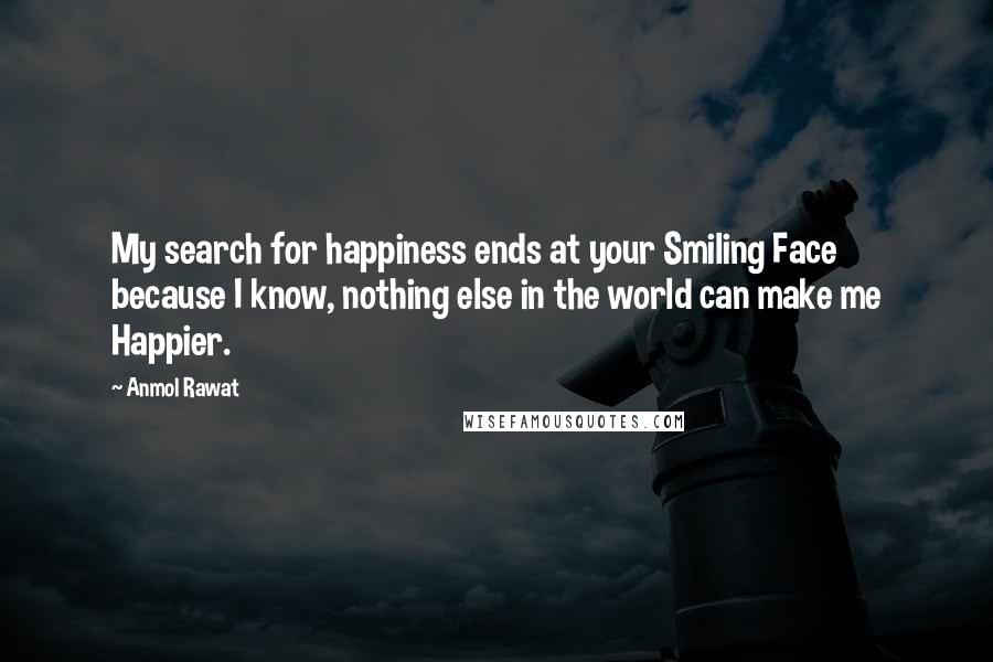 Anmol Rawat Quotes: My search for happiness ends at your Smiling Face because I know, nothing else in the world can make me Happier.