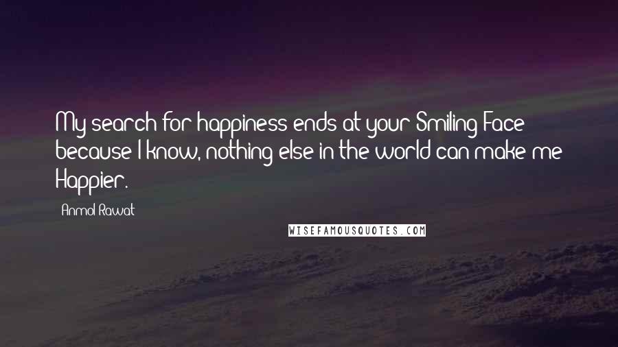 Anmol Rawat Quotes: My search for happiness ends at your Smiling Face because I know, nothing else in the world can make me Happier.