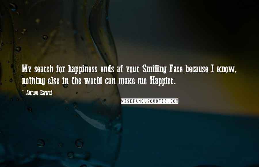 Anmol Rawat Quotes: My search for happiness ends at your Smiling Face because I know, nothing else in the world can make me Happier.