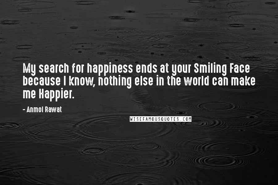 Anmol Rawat Quotes: My search for happiness ends at your Smiling Face because I know, nothing else in the world can make me Happier.