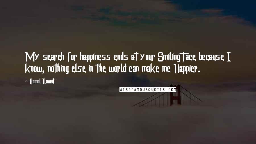 Anmol Rawat Quotes: My search for happiness ends at your Smiling Face because I know, nothing else in the world can make me Happier.