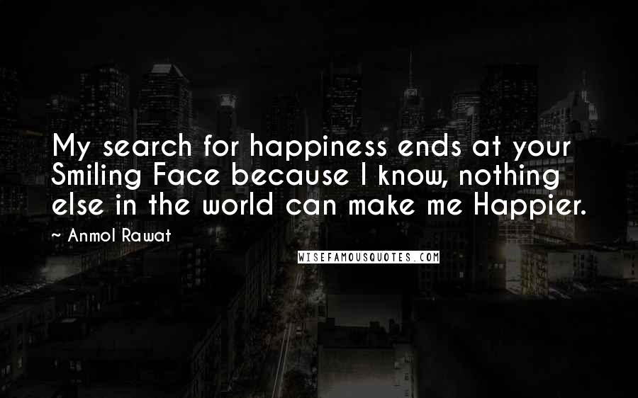 Anmol Rawat Quotes: My search for happiness ends at your Smiling Face because I know, nothing else in the world can make me Happier.