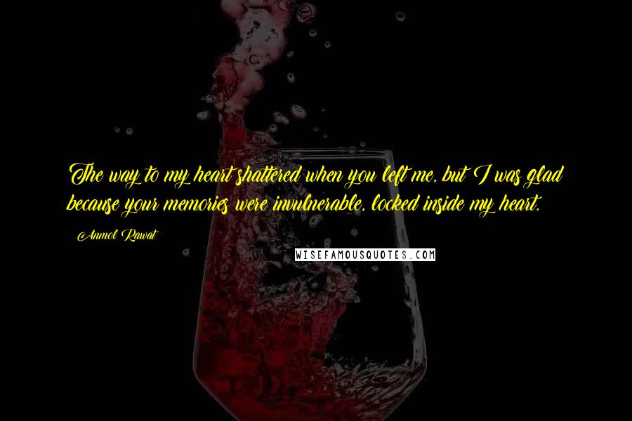 Anmol Rawat Quotes: The way to my heart shattered when you left me, but I was glad because your memories were invulnerable, locked inside my heart.