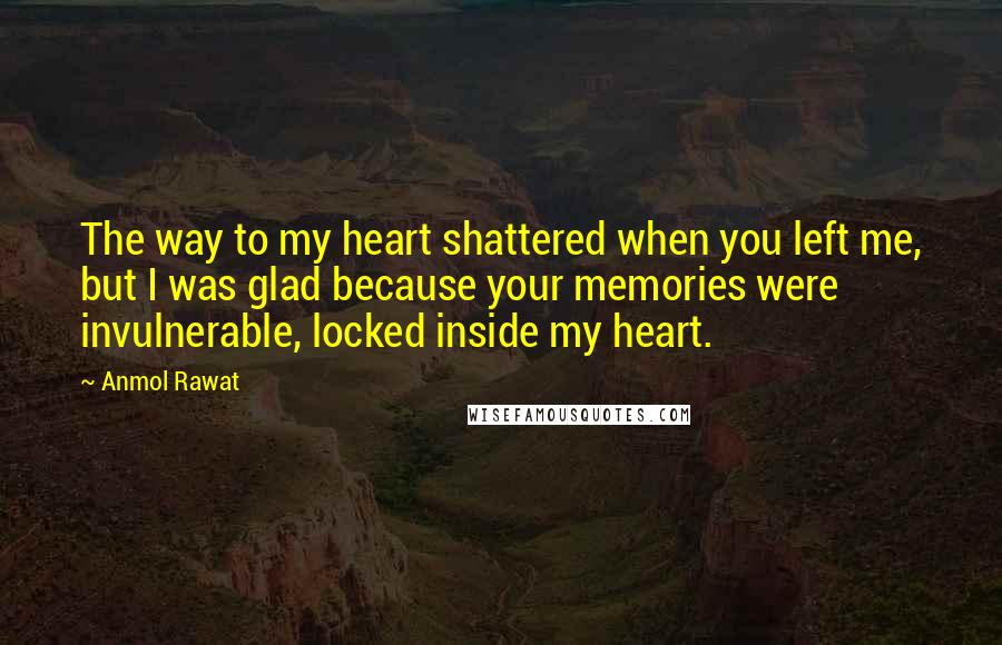 Anmol Rawat Quotes: The way to my heart shattered when you left me, but I was glad because your memories were invulnerable, locked inside my heart.