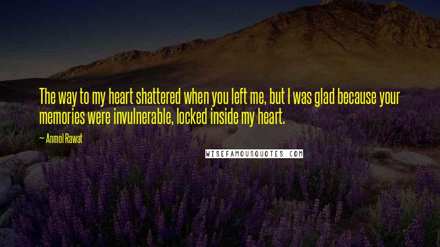 Anmol Rawat Quotes: The way to my heart shattered when you left me, but I was glad because your memories were invulnerable, locked inside my heart.