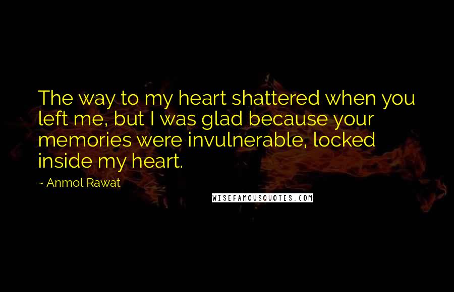 Anmol Rawat Quotes: The way to my heart shattered when you left me, but I was glad because your memories were invulnerable, locked inside my heart.