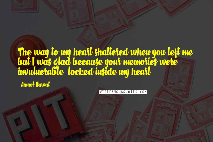 Anmol Rawat Quotes: The way to my heart shattered when you left me, but I was glad because your memories were invulnerable, locked inside my heart.