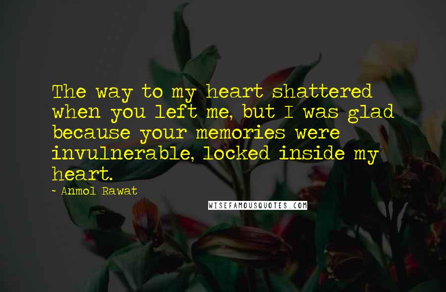 Anmol Rawat Quotes: The way to my heart shattered when you left me, but I was glad because your memories were invulnerable, locked inside my heart.