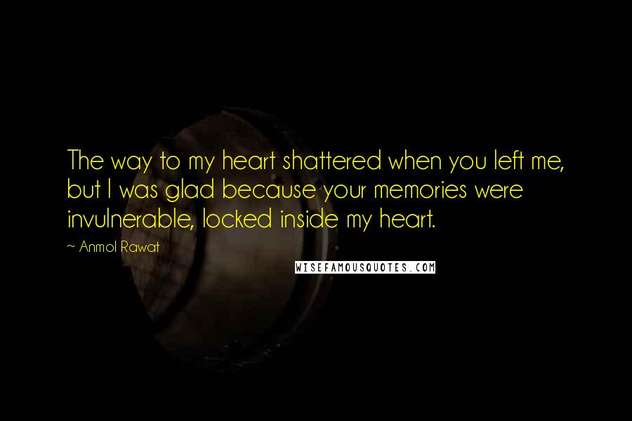 Anmol Rawat Quotes: The way to my heart shattered when you left me, but I was glad because your memories were invulnerable, locked inside my heart.