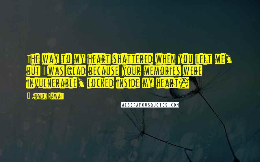 Anmol Rawat Quotes: The way to my heart shattered when you left me, but I was glad because your memories were invulnerable, locked inside my heart.