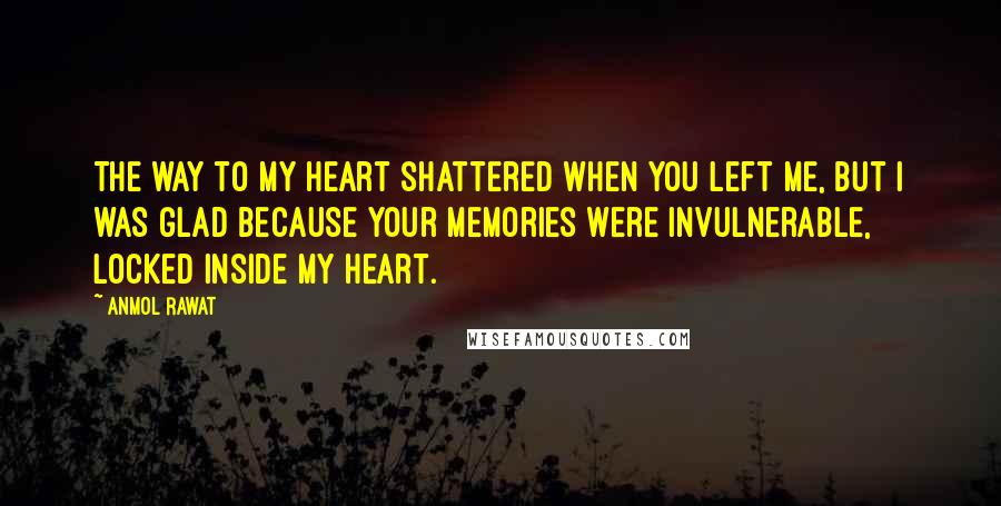 Anmol Rawat Quotes: The way to my heart shattered when you left me, but I was glad because your memories were invulnerable, locked inside my heart.