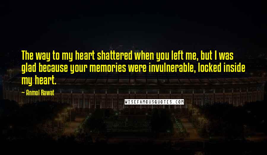 Anmol Rawat Quotes: The way to my heart shattered when you left me, but I was glad because your memories were invulnerable, locked inside my heart.
