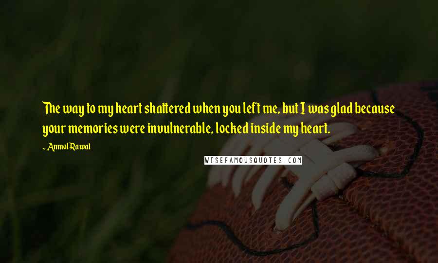 Anmol Rawat Quotes: The way to my heart shattered when you left me, but I was glad because your memories were invulnerable, locked inside my heart.