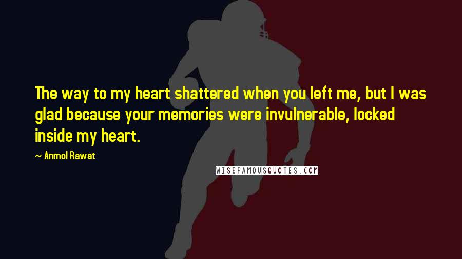 Anmol Rawat Quotes: The way to my heart shattered when you left me, but I was glad because your memories were invulnerable, locked inside my heart.