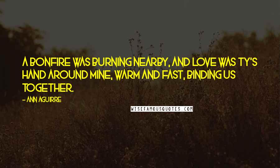 Ann Aguirre Quotes: A bonfire was burning nearby, and love was Ty's hand around mine, warm and fast, binding us together.